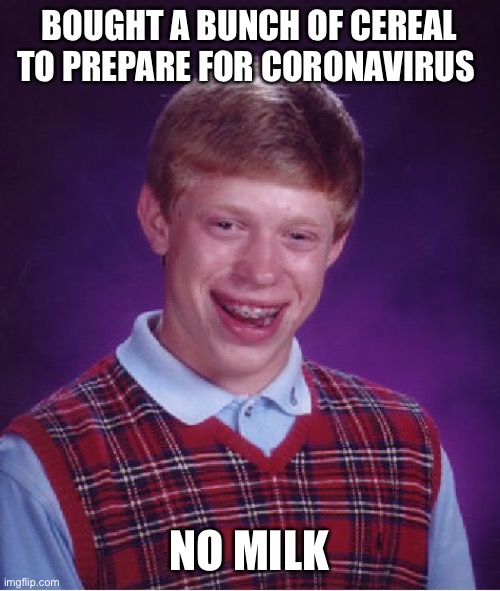 Bad Luck Brian | BOUGHT A BUNCH OF CEREAL TO PREPARE FOR CORONAVIRUS; NO MILK | image tagged in memes,bad luck brian | made w/ Imgflip meme maker
