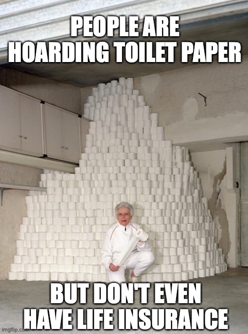 mountain of toilet paper | PEOPLE ARE HOARDING TOILET PAPER; BUT DON'T EVEN HAVE LIFE INSURANCE | image tagged in mountain of toilet paper | made w/ Imgflip meme maker