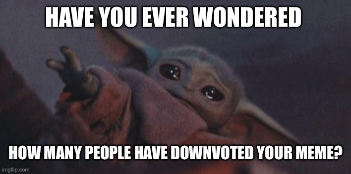 Have you ever wondered | HAVE YOU EVER WONDERED; HOW MANY PEOPLE HAVE DOWNVOTED YOUR MEME? | image tagged in baby yoda cry,cry,downvote | made w/ Imgflip meme maker