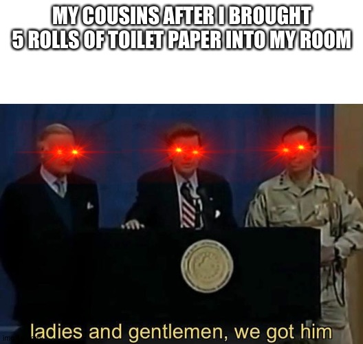 "im not doing something fishy here,don't mind me." | MY COUSINS AFTER I BROUGHT 5 ROLLS OF TOILET PAPER INTO MY ROOM | image tagged in ladies and gentlemen we got him,memes,toilet paper,coronavirus | made w/ Imgflip meme maker