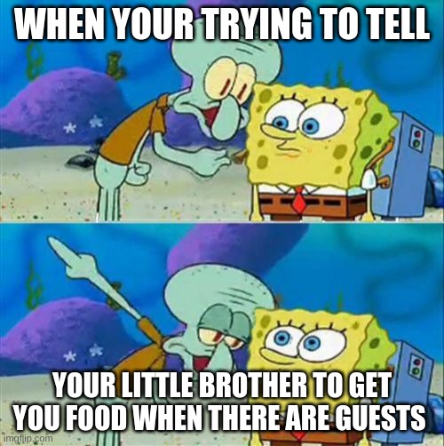 Talk To Spongebob Meme | WHEN YOUR TRYING TO TELL; YOUR LITTLE BROTHER TO GET YOU FOOD WHEN THERE ARE GUESTS | image tagged in memes,talk to spongebob | made w/ Imgflip meme maker