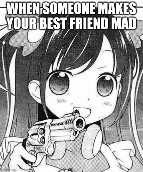 anime girl with a gun | WHEN SOMEONE MAKES YOUR BEST FRIEND MAD | image tagged in anime girl with a gun | made w/ Imgflip meme maker