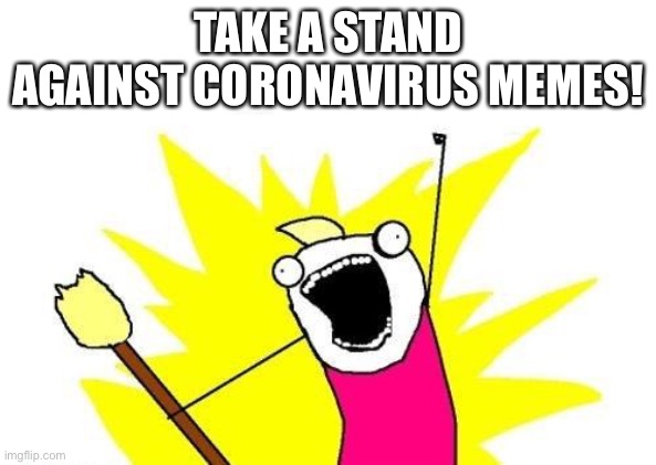 X All The Y | TAKE A STAND AGAINST CORONAVIRUS MEMES! | image tagged in memes,x all the y | made w/ Imgflip meme maker