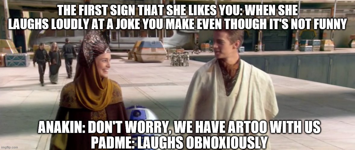 THE FIRST SIGN THAT SHE LIKES YOU: WHEN SHE LAUGHS LOUDLY AT A JOKE YOU MAKE EVEN THOUGH IT'S NOT FUNNY; ANAKIN: DON'T WORRY, WE HAVE ARTOO WITH US
PADME: LAUGHS OBNOXIOUSLY | image tagged in star wars | made w/ Imgflip meme maker