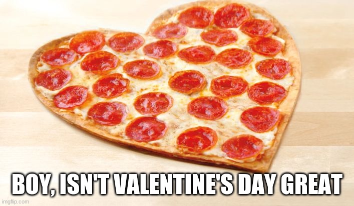 Pizza for valentines day | BOY, ISN'T VALENTINE'S DAY GREAT | image tagged in pizza for valentines day | made w/ Imgflip meme maker