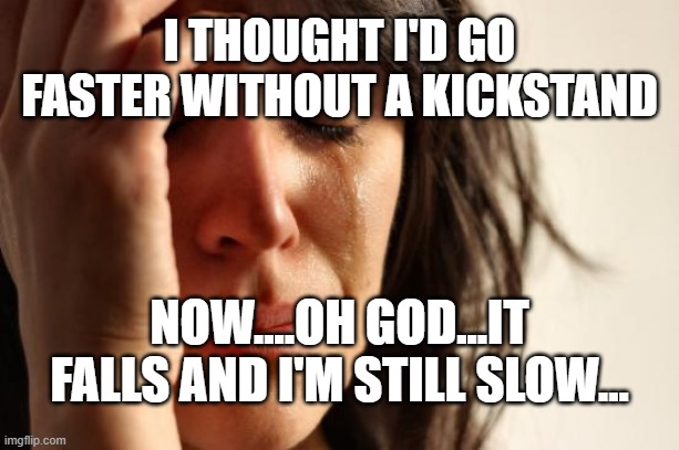 First World Problems Meme | I THOUGHT I'D GO FASTER WITHOUT A KICKSTAND; NOW....OH GOD...IT FALLS AND I'M STILL SLOW... | image tagged in memes,first world problems | made w/ Imgflip meme maker