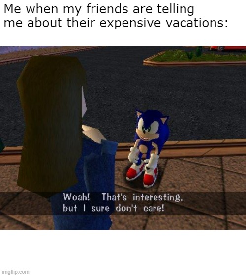 Other people's vacations | Me when my friends are telling me about their expensive vacations: | image tagged in sonic the hedgehog | made w/ Imgflip meme maker