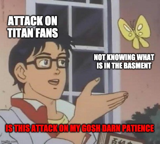 Is This A Pigeon Meme | ATTACK ON TITAN FANS; NOT KNOWING WHAT IS IN THE BASMENT; IS THIS ATTACK ON MY GOSH DARN PATIENCE | image tagged in memes,is this a pigeon | made w/ Imgflip meme maker