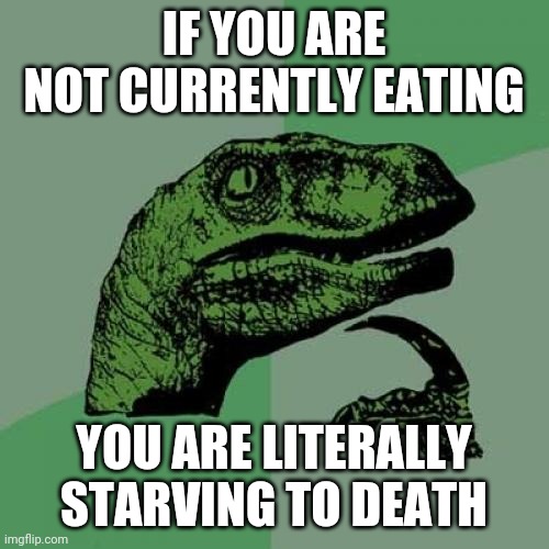 Philosoraptor Meme | IF YOU ARE NOT CURRENTLY EATING; YOU ARE LITERALLY STARVING TO DEATH | image tagged in memes,philosoraptor | made w/ Imgflip meme maker