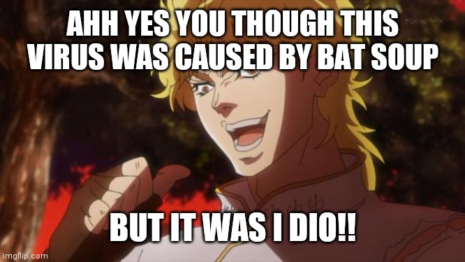 But it was me Dio | AHH YES YOU THOUGH THIS VIRUS WAS CAUSED BY BAT SOUP; BUT IT WAS I DIO!! | image tagged in but it was me dio | made w/ Imgflip meme maker