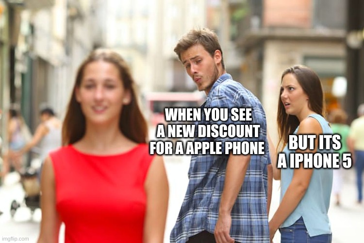 Distracted Boyfriend Meme | WHEN YOU SEE A NEW DISCOUNT FOR A APPLE PHONE; BUT ITS A IPHONE 5 | image tagged in memes,distracted boyfriend | made w/ Imgflip meme maker