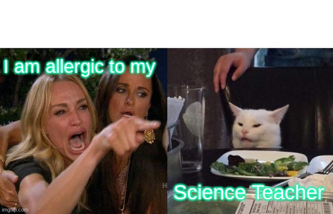 Woman Yelling At Cat Meme | I am allergic to my; Science Teacher | image tagged in memes,woman yelling at cat | made w/ Imgflip meme maker