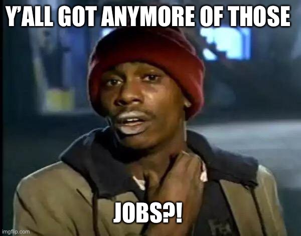 Y'all Got Any More Of That | Y’ALL GOT ANYMORE OF THOSE; JOBS?! | image tagged in memes,y'all got any more of that | made w/ Imgflip meme maker