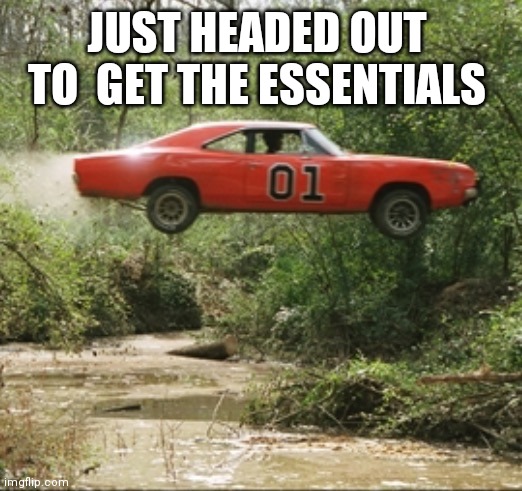 General Lee car |  JUST HEADED OUT  TO  GET THE ESSENTIALS | image tagged in general lee car | made w/ Imgflip meme maker