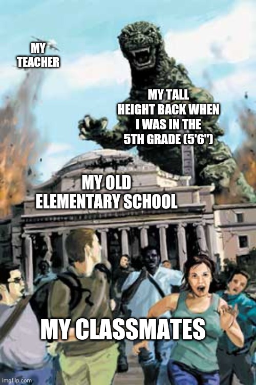 Me back when I was in the 5th grade: I was 5'6". | MY TEACHER; MY TALL HEIGHT BACK WHEN I WAS IN THE 5TH GRADE (5'6"); MY OLD ELEMENTARY SCHOOL; MY CLASSMATES | image tagged in godzilla,funny,memes,meme,angry godzilla,tall | made w/ Imgflip meme maker