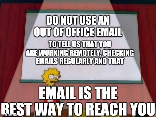 Lisa Simpson Speech | DO NOT USE AN OUT OF OFFICE EMAIL; TO TELL US THAT YOU ARE WORKING REMOTELY, CHECKING EMAILS REGULARLY AND THAT; EMAIL IS THE BEST WAY TO REACH YOU | image tagged in lisa simpson speech | made w/ Imgflip meme maker