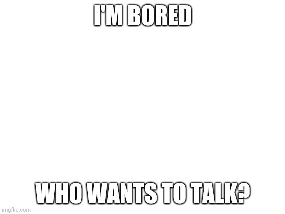 No, seriously, I'm really bored | I'M BORED; WHO WANTS TO TALK? | image tagged in blank white template,imgflip | made w/ Imgflip meme maker