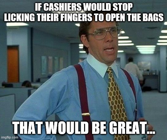 That Would Be Great | IF CASHIERS WOULD STOP LICKING THEIR FINGERS TO OPEN THE BAGS; THAT WOULD BE GREAT... | image tagged in memes,that would be great | made w/ Imgflip meme maker