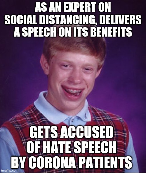 Bad Luck Brian Meme | AS AN EXPERT ON SOCIAL DISTANCING, DELIVERS A SPEECH ON ITS BENEFITS; GETS ACCUSED OF HATE SPEECH BY CORONA PATIENTS | image tagged in memes,bad luck brian | made w/ Imgflip meme maker