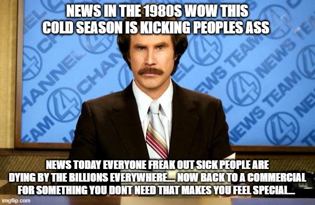 BREAKING NEWS | NEWS IN THE 1980S WOW THIS COLD SEASON IS KICKING PEOPLES ASS; NEWS TODAY EVERYONE FREAK OUT SICK PEOPLE ARE DYING BY THE BILLIONS EVERYWHERE.... NOW BACK TO A COMMERCIAL FOR SOMETHING YOU DONT NEED THAT MAKES YOU FEEL SPECIAL... | image tagged in breaking news | made w/ Imgflip meme maker