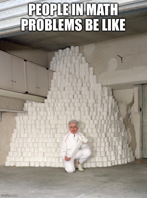 mountain of toilet paper | PEOPLE IN MATH PROBLEMS BE LIKE | image tagged in mountain of toilet paper | made w/ Imgflip meme maker