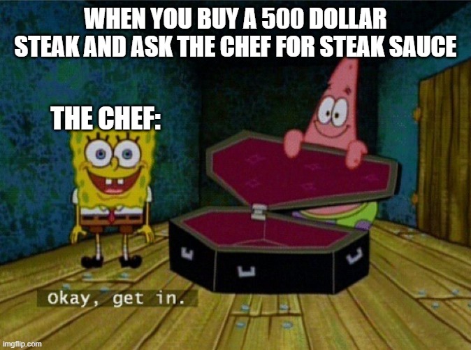 Spongebob Coffin | WHEN YOU BUY A 500 DOLLAR STEAK AND ASK THE CHEF FOR STEAK SAUCE; THE CHEF: | image tagged in spongebob coffin | made w/ Imgflip meme maker