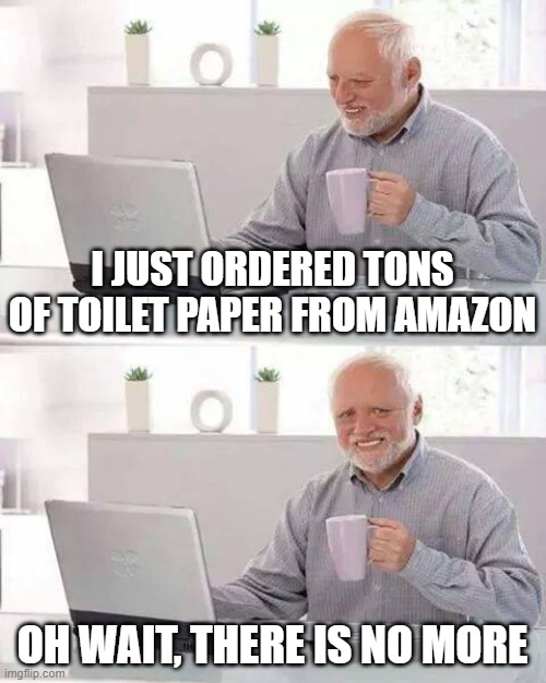 Hide the Pain Harold Meme | I JUST ORDERED TONS OF TOILET PAPER FROM AMAZON; OH WAIT, THERE IS NO MORE | image tagged in memes,hide the pain harold | made w/ Imgflip meme maker