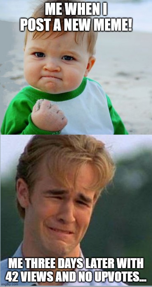 Happy Sad Success Kid Crying 90s guy | ME WHEN I POST A NEW MEME! ME THREE DAYS LATER WITH 42 VIEWS AND NO UPVOTES... | image tagged in happy sad success kid crying 90s guy | made w/ Imgflip meme maker