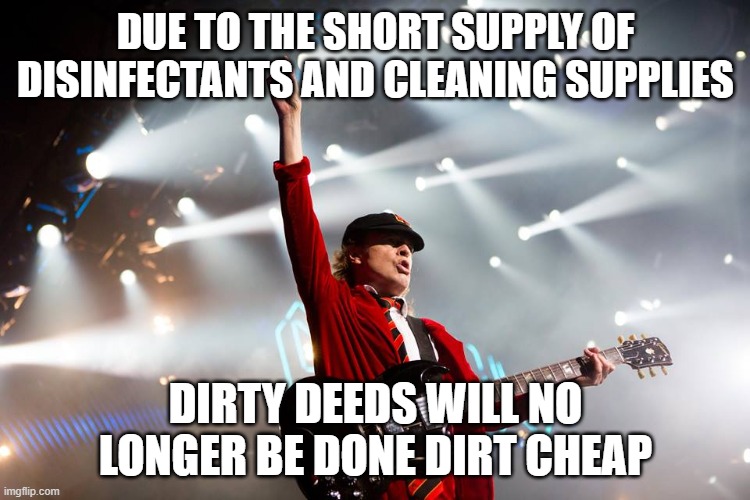 AC/DC 03 | DUE TO THE SHORT SUPPLY OF DISINFECTANTS AND CLEANING SUPPLIES; DIRTY DEEDS WILL NO LONGER BE DONE DIRT CHEAP | image tagged in ac/dc 03 | made w/ Imgflip meme maker