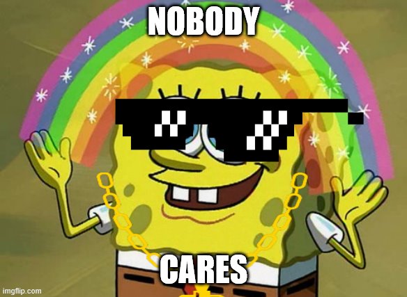 NOBODY; CARES | image tagged in imagination spongebob | made w/ Imgflip meme maker