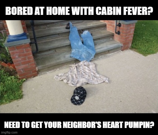 BORED AT HOME WITH CABIN FEVER? NEED TO GET YOUR NEIGHBOR'S HEART PUMPIN? | image tagged in rapture,cabin fever,coronavirus | made w/ Imgflip meme maker