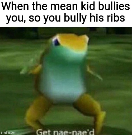 Get nae-nae'd | When the mean kid bullies you, so you bully his ribs | image tagged in get nae-nae'd | made w/ Imgflip meme maker