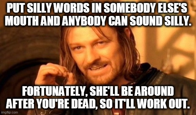 One Does Not Simply Meme | PUT SILLY WORDS IN SOMEBODY ELSE'S 
MOUTH AND ANYBODY CAN SOUND SILLY. FORTUNATELY, SHE'LL BE AROUND AFTER YOU'RE DEAD, SO IT'LL WORK OUT. | image tagged in memes,one does not simply | made w/ Imgflip meme maker