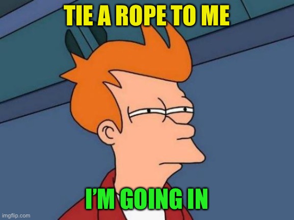 Futurama Fry Meme | TIE A ROPE TO ME I’M GOING IN | image tagged in memes,futurama fry | made w/ Imgflip meme maker