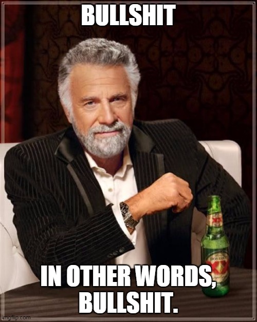 The Most Interesting Man In The World Meme | BULLSHIT IN OTHER WORDS,
BULLSHIT. | image tagged in memes,the most interesting man in the world | made w/ Imgflip meme maker