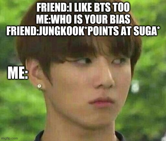 bts | FRIEND:I LIKE BTS TOO
ME:WHO IS YOUR BIAS
FRIEND:JUNGKOOK*POINTS AT SUGA*; ME: | image tagged in bts | made w/ Imgflip meme maker