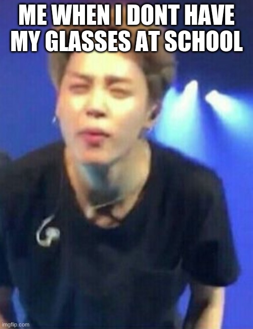 Jimin squinting | ME WHEN I DONT HAVE MY GLASSES AT SCHOOL | image tagged in jimin squinting | made w/ Imgflip meme maker