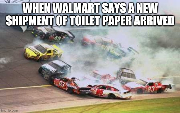 Because Race Car | WHEN WALMART SAYS A NEW SHIPMENT OF TOILET PAPER ARRIVED | image tagged in memes,because race car | made w/ Imgflip meme maker