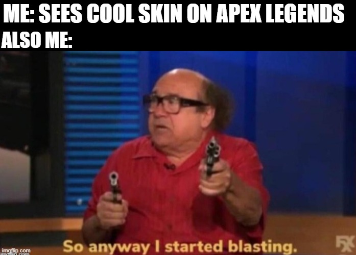 So anyway I started blasting | ME: SEES COOL SKIN ON APEX LEGENDS; ALSO ME: | image tagged in so anyway i started blasting | made w/ Imgflip meme maker