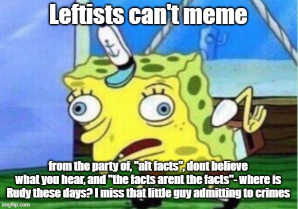 Mocking Spongebob Meme | Leftists can't meme from the party of, "alt facts", dont believe what you hear, and "the facts arent the facts"- where is Rudy these days? I | image tagged in memes,mocking spongebob | made w/ Imgflip meme maker