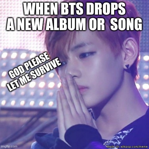 bts comeback | WHEN BTS DROPS A NEW ALBUM OR  SONG; GOD PLEASE LET ME SURVIVE | image tagged in bts comeback | made w/ Imgflip meme maker