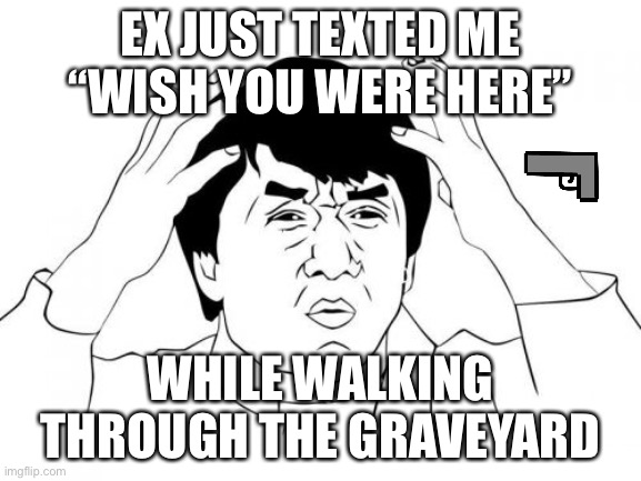 Jackie Chan WTF Meme | EX JUST TEXTED ME “WISH YOU WERE HERE”; WHILE WALKING THROUGH THE GRAVEYARD | image tagged in memes,jackie chan wtf | made w/ Imgflip meme maker