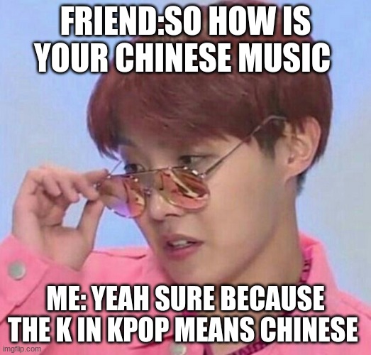 BTS Hoseok Meme | FRIEND:SO HOW IS YOUR CHINESE MUSIC; ME: YEAH SURE BECAUSE THE K IN KPOP MEANS CHINESE | image tagged in bts hoseok meme | made w/ Imgflip meme maker