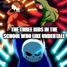 bad time trio | THE THREE KIDS IN THE SCHOOL WHO LIKE UNDERTALE | image tagged in bad time trio | made w/ Imgflip meme maker