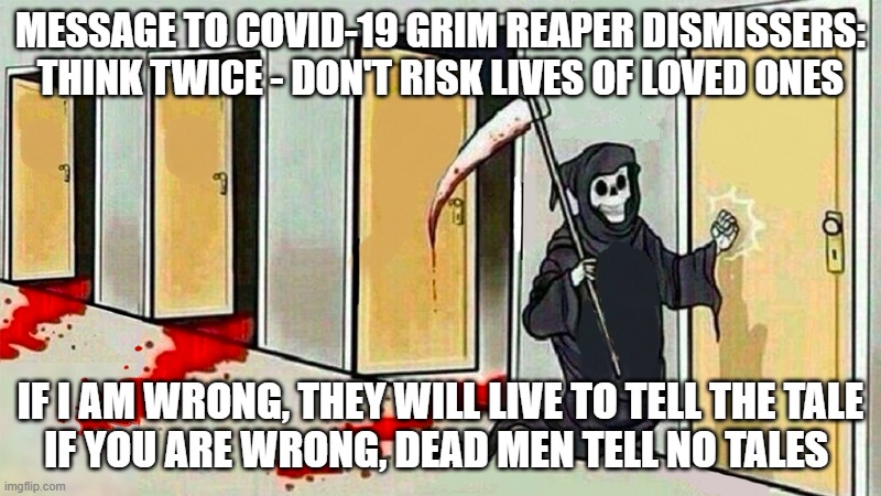 death knocking at the door | MESSAGE TO COVID-19 GRIM REAPER DISMISSERS:
THINK TWICE - DON'T RISK LIVES OF LOVED ONES; IF I AM WRONG, THEY WILL LIVE TO TELL THE TALE
IF YOU ARE WRONG, DEAD MEN TELL NO TALES | image tagged in death knocking at the door | made w/ Imgflip meme maker