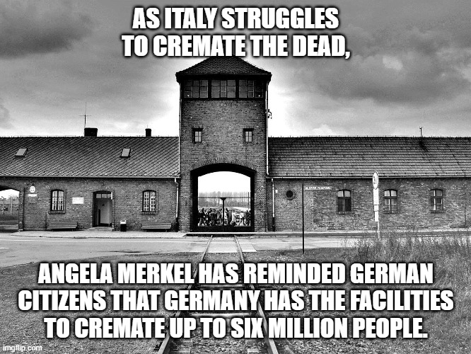 AS ITALY STRUGGLES TO CREMATE THE DEAD, ANGELA MERKEL HAS REMINDED GERMAN CITIZENS THAT GERMANY HAS THE FACILITIES TO CREMATE UP TO SIX MILLION PEOPLE. | image tagged in covid-19,coronavirus,holocaust,germany,italy | made w/ Imgflip meme maker