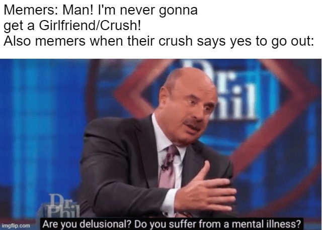 Are you delusional |  Memers: Man! I'm never gonna get a Girlfriend/Crush!
Also memers when their crush says yes to go out: | image tagged in are you delusional | made w/ Imgflip meme maker