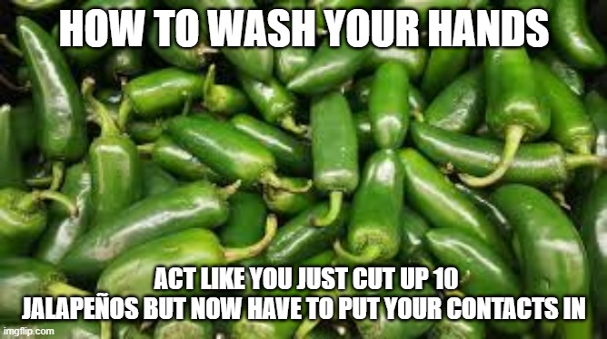 How to wash your hands | HOW TO WASH YOUR HANDS; ACT LIKE YOU JUST CUT UP 10 JALAPEÑOS BUT NOW HAVE TO PUT YOUR CONTACTS IN | image tagged in handwashing | made w/ Imgflip meme maker