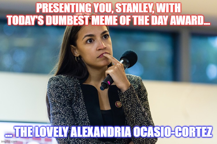 PRESENTING YOU, STANLEY, WITH TODAY'S DUMBEST MEME OF THE DAY AWARD... ... THE LOVELY ALEXANDRIA OCASIO-CORTEZ | made w/ Imgflip meme maker