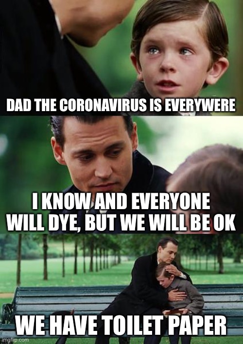 Finding Neverland Meme | DAD THE CORONAVIRUS IS EVERYWERE; I KNOW AND EVERYONE WILL DYE, BUT WE WILL BE OK; WE HAVE TOILET PAPER | image tagged in memes,finding neverland | made w/ Imgflip meme maker